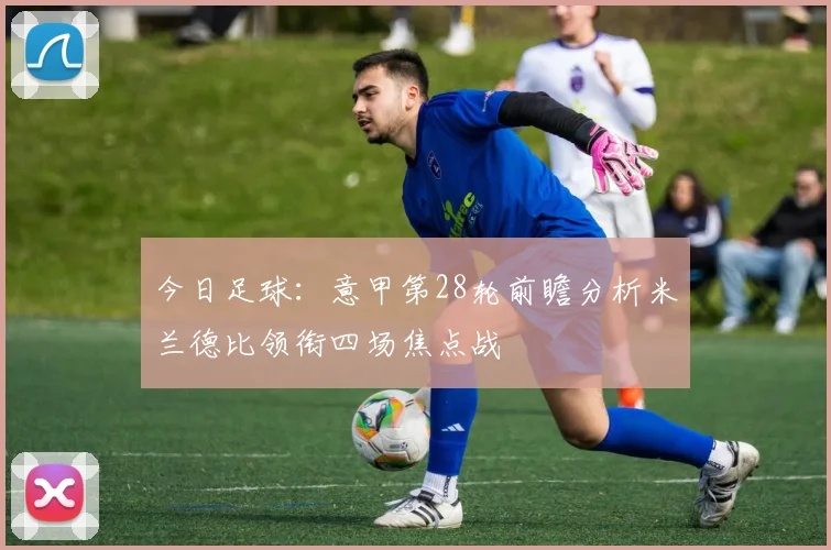 今日足球：意甲第28轮前瞻分析米兰德比领衔四场焦点战
