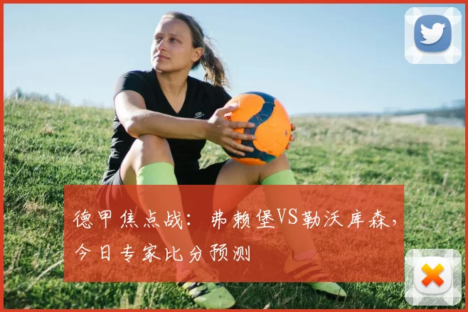 德甲焦点战：弗赖堡VS勒沃库森，今日专家比分预测