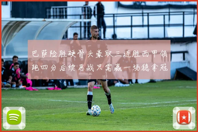 巴萨险胜硬骨头豪取三连胜西甲领跑四分后续恶战只需赢一场稳拿冠军