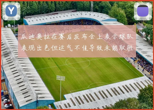 瓜迪奥拉在赛后发布会上表示球队表现出色但运气不佳导致未能取胜