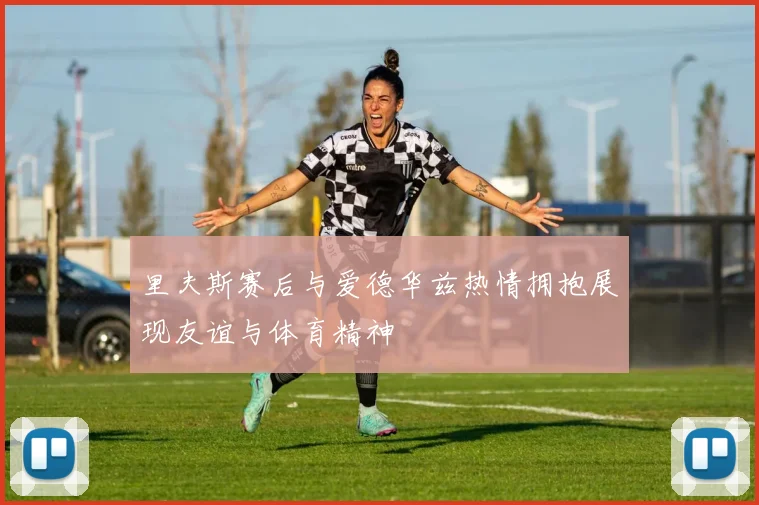 里夫斯赛后与爱德华兹热情拥抱展现友谊与体育精神