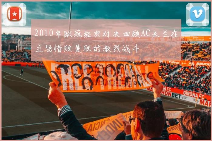 2010年欧冠经典对决回顾AC米兰在主场惜败曼联的激烈战斗